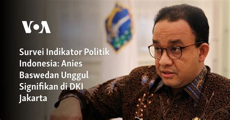 Survei Indikator Politik Indonesia Anies Baswedan Unggul Signifikan Di