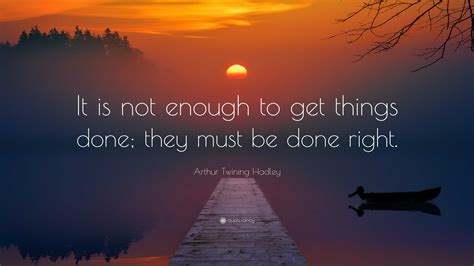 Arthur Twining Hadley Quote It Is Not Enough To Get Things Done They