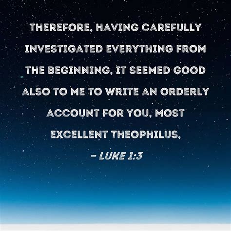 Luke 1:3 Therefore, having carefully investigated everything from the beginning, it seemed good ...