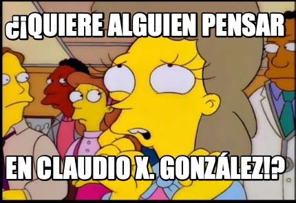 Meme Creator Funny Quiere Alguien Pensar En Claudio X Gonz Lez