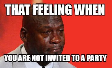 Meme Creator Funny THAT FEELING WHEN YOU ARE NOT INVITED TO A PARTY