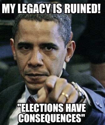 Meme Creator Funny My Legacy Is Ruined Elections Have Consequences