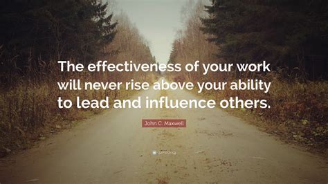 John C Maxwell Quote “the Effectiveness Of Your Work Will Never Rise Above Your Ability To