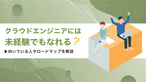 クラウドエンジニアには未経験でもなれる！向いている人やロードマップを解説 活学（ikigaku）キャリア