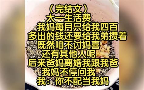 （完结文）大一生活费我妈每月只给我四百，多出的钱还要给我弟攒着，既然咱不讨妈喜还有其他人呢，后来爸妈离婚我跟我爸，我妈不停问我，我：你不配当我妈 张二娃爱看书 张二娃爱看书 哔哩哔哩视频