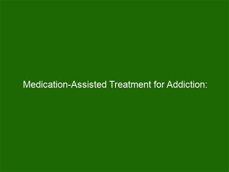 Medication Assisted Treatment For Addiction Benefits And Challenges