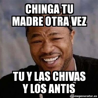 Meme Yo Dawg Chinga Tu Madre Otra Vez Tu Y Las Chivas Y Los Antis