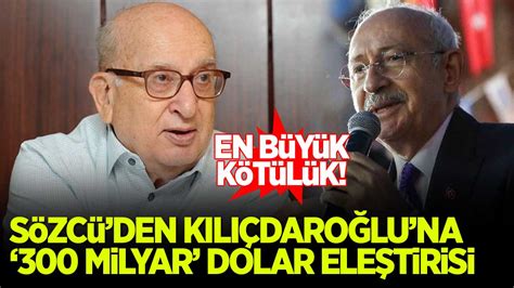 Sözcü yazarından Kılıçdaroğlu na 300 milyar dolar eleştirisi