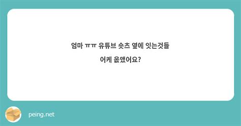 엄마 ㅠㅠ 유튜브 숏츠 옆에 잇는것들 어케 옶앴어요 Peing 質問箱