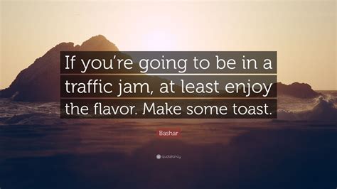 Bashar Quote If Youre Going To Be In A Traffic Jam At Least Enjoy