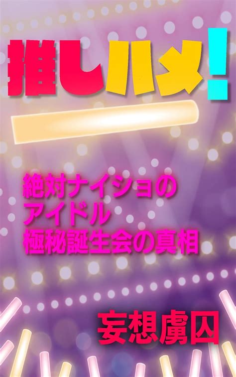 Jp 推しハメ！ 絶対ナイショのアイドル極秘誕生会の真相 妄想を形にした読み物 電子書籍 妄想虜囚 Kindleストア