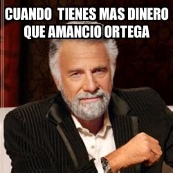 Meme Most Interesting Man Cuando Tienes Mas Dinero Que Amancio Ortega