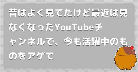 昔はよく見てたけど最近は見なくなったyoutubeチャンネルで、今も活躍中のものをアゲて コロモー