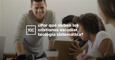 ¿por Qué Deben Los Cristianos Estudiar Teología Sistemática