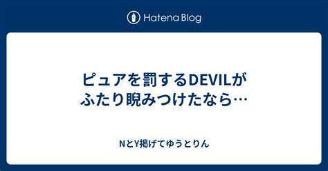 ピュアを罰するdevilがふたり睨みつけたなら Nとy掲げてゆうとりん