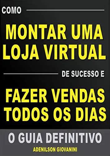 Como Montar Uma Loja Virtual De Sucesso E Fazer Vendas Todos Os Dias O