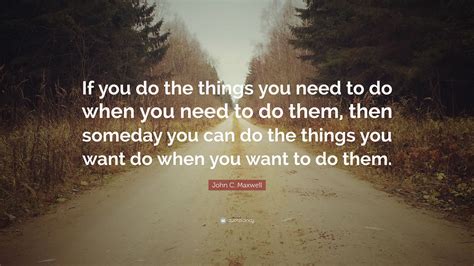 John C Maxwell Quote If You Do The Things You Need To Do When You