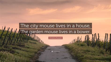 Christina Rossetti Quote: “The city mouse lives in a house, The garden ...