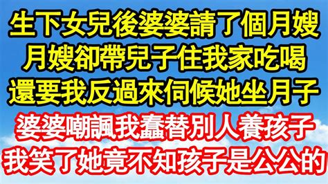 生下女兒後婆婆請了個月嫂，月嫂卻帶兒子住我家吃喝，還要我反過來伺候她坐月子，一天婆婆嘲諷我蠢替別人養孩子，我笑了她竟不知孩子是公公的 真情故事