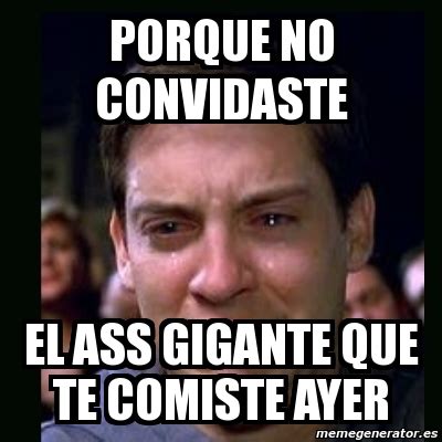 Meme Crying Peter Parker Porque No Convidaste El Ass Gigante Que Te