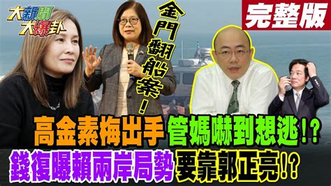 【大新聞大爆卦 中】金門翻船案 高金素梅出手管媽嚇到想逃 錢復曝賴兩岸局勢要靠郭正亮 完整版 20240301 大新聞大爆卦hotnewstalk Youtube