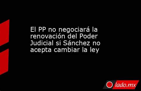 El Pp No Negociará La Renovación Del Poder Judicial Si Sánchez No