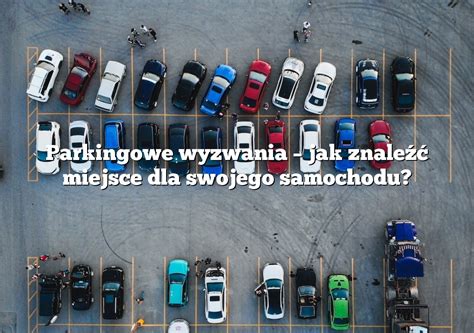 Parkingowe Wyzwania Jak Znale Miejsce Dla Swojego Samochodu