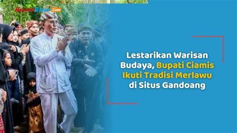 Lestarikan Warisan Budaya Bupati Ciamis Ikuti Tradisi Merlawu Di Situs