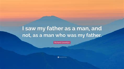 Richard Llewellyn Quote: “I saw my father as a man, and not, as a man who was my father.”