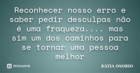 Reconhecer O Erro E Pedir Desculpas - Reconhecer nosso erro e saber pedir... Kátia Osório - Pensador