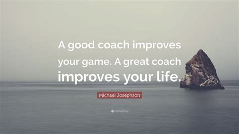 Michael Josephson Quote “a Good Coach Improves Your Game A Great Coach Improves Your Life ”