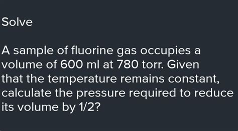 Solved Solve A Sample Of Fluorine Gas Occupies A Volume Of 600 Ml At