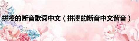 拼凑的断音歌词中文（拼凑的断音中文谐音） 51房产网