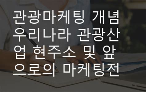 관광마케팅 개념 우리나라 관광산업 현주소 및 앞으로의 마케팅전략 수립 대한민국 관광현황 관광산업육성 지방관광협력 지역관광 확대