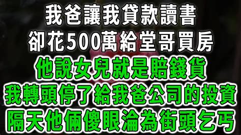 我爸讓我貸款讀書，卻花500萬給堂哥買房，他說女兒就是賠錢貨，我轉頭停了給我爸公司的投資，隔天他倆傻眼淪為街頭乞丐！中老年心語 深夜讀書