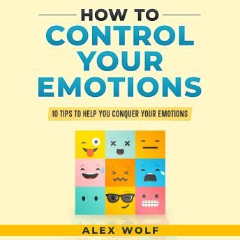 How To Control Your Emotions 10 Tips To Help You Conquer Your Emotions