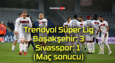 Trendyol S Per Lig Ba Ak Ehir Sivasspor Ma Sonucu B Y K