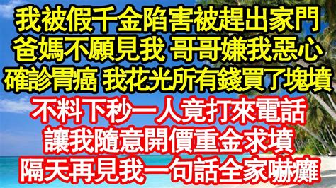 我被假千金陷害被趕出家門，爸媽不願見我 哥哥嫌我惡心，確診胃癌 我花光所有錢買了塊墳，不料下秒一人竟打來電話，讓我隨意開價重金求墳，隔天再見我