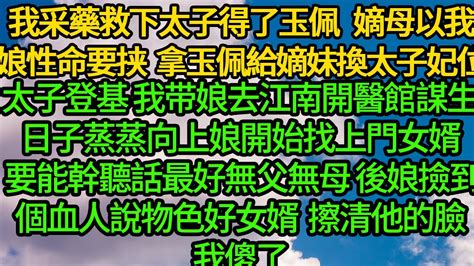 我采藥救下太子得了玉佩 ，嫡母以我娘性命要挟 拿玉佩給嫡妹換太子妃位，太子登基 我带娘去江南開醫館謀生，日子蒸蒸向上娘開始找上門女婿 要求能幹