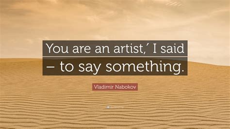 Vladimir Nabokov Quote You Are An Artist I Said To Say Something