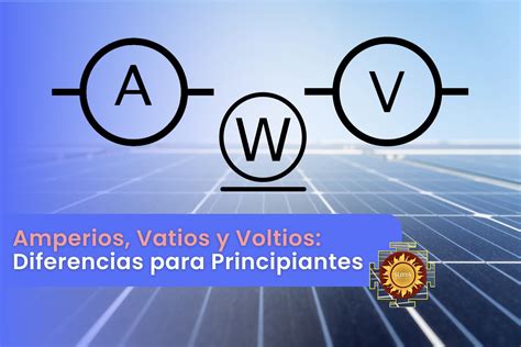 Amperios Vatios Y Voltios Diferencias Para Principiantes Energia Solar Surya