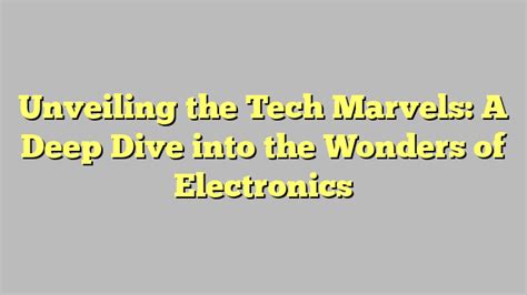 Unveiling The Tech Marvels A Deep Dive Into The Wonders Of Electronics