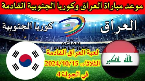 متي موعد مباراة العراق وكوريا الجنوبية الجولة الرابعة في تصفيات كأس