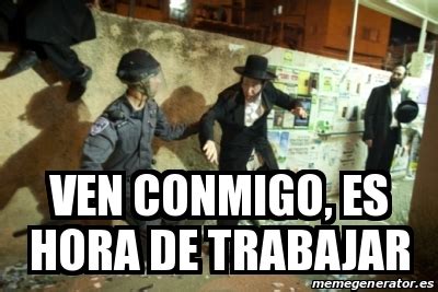 Meme Personalizado VEN CONMIGO ES HORA DE TRABAJAR 18641996