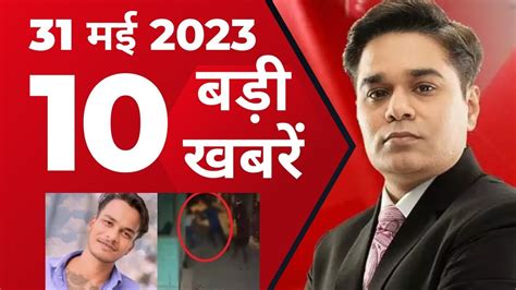 31 मई 2023 की 10 बड़ी खबरें आज की ताजा खबर Latest News Top News