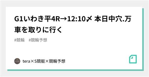 🚴‍♀️g1いわき平4r→12 10〆🚴‍♀️ 🔥本日中穴 万車を取りに行く🔥｜🦊tera×s🦊競艇×競輪予想｜note