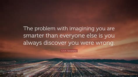 C A A Savastano Quote “the Problem With Imagining You Are Smarter