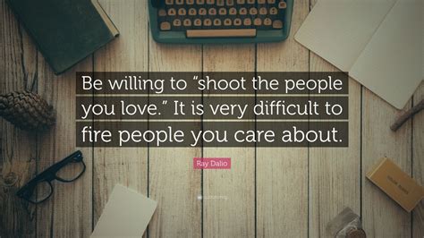 Ray Dalio Quote Be Willing To Shoot The People You Love It Is Very