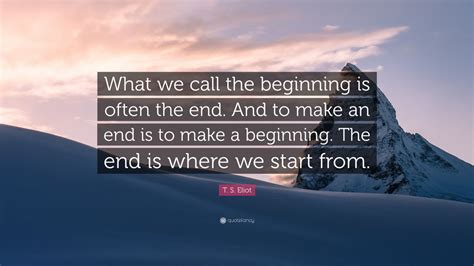 T. S. Eliot Quote: “What we call the beginning is often the end. And to ...