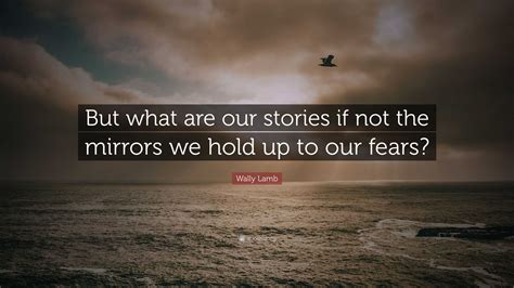 Wally Lamb Quote But What Are Our Stories If Not The Mirrors We Hold